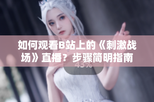 如何观看B站上的《刺激战场》直播？步骤简明指南