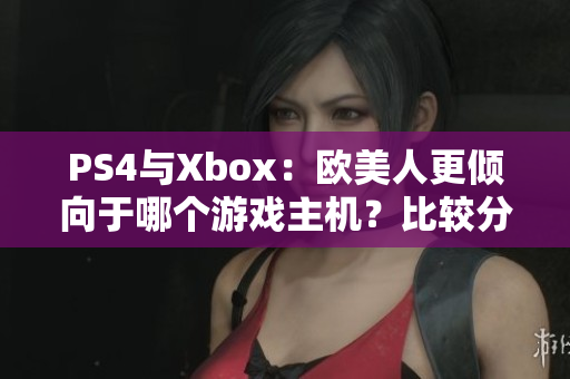 PS4与Xbox：欧美人更倾向于哪个游戏主机？比较分析