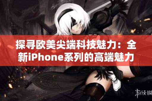 探寻欧美尖端科技魅力：全新iPhone系列的高端魅力
