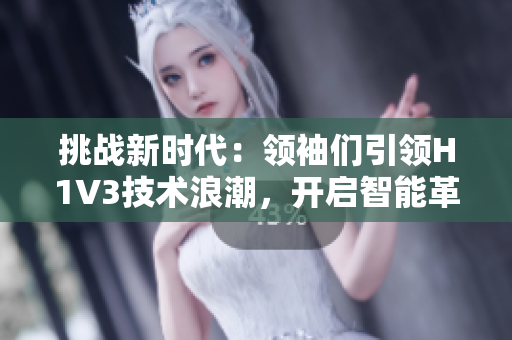 挑战新时代：领袖们引领H1V3技术浪潮，开启智能革命