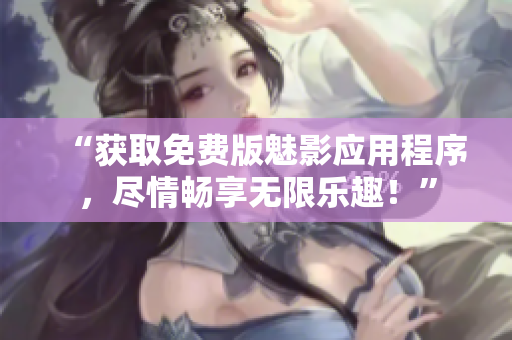 “获取免费版魅影应用程序，尽情畅享无限乐趣！”