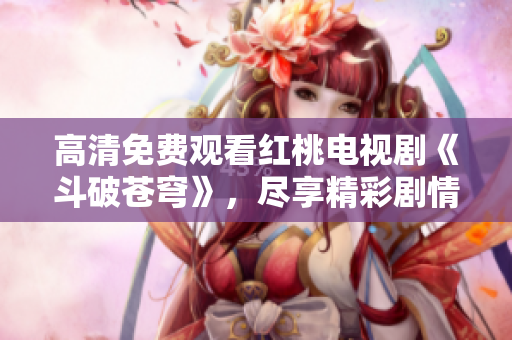 高清免费观看红桃电视剧《斗破苍穹》，尽享精彩剧情