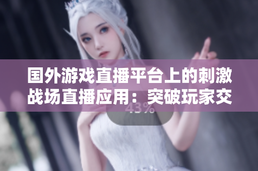 国外游戏直播平台上的刺激战场直播应用：突破玩家交流壁垒