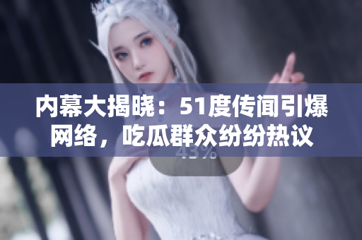 内幕大揭晓：51度传闻引爆网络，吃瓜群众纷纷热议