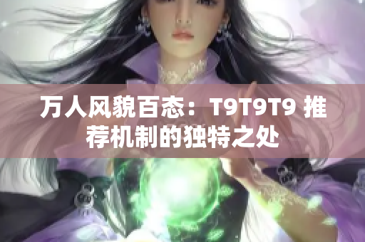 万人风貌百态：T9T9T9 推荐机制的独特之处