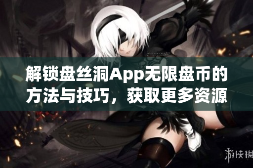 解锁盘丝洞App无限盘币的方法与技巧，获取更多资源的详细攻略