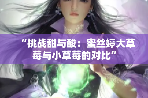 “挑战甜与酸：蜜丝婷大草莓与小草莓的对比”