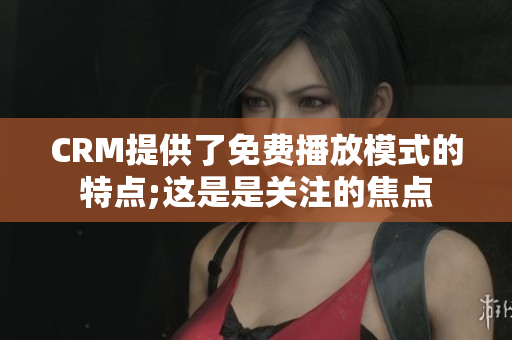 CRM提供了免费播放模式的特点;这是是关注的焦点