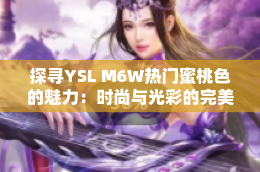 探寻YSL M6W热门蜜桃色的魅力：时尚与光彩的完美融合