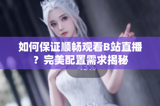如何保证顺畅观看B站直播？完美配置需求揭秘