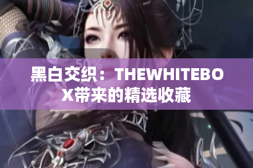 黑白交织：THEWHITEBOX带来的精选收藏