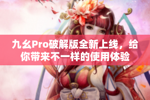 九幺Pro破解版全新上线，给你带来不一样的使用体验