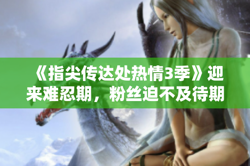 《指尖传达处热情3季》迎来难忍期，粉丝迫不及待期待更多内容