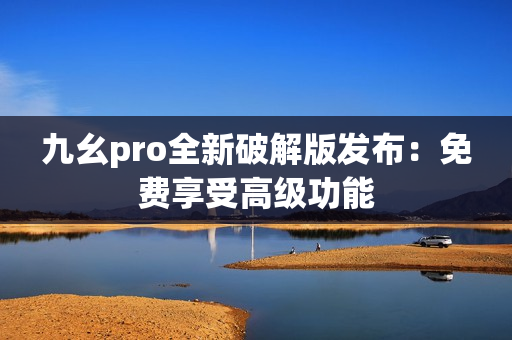 九幺pro全新破解版发布：免费享受高级功能