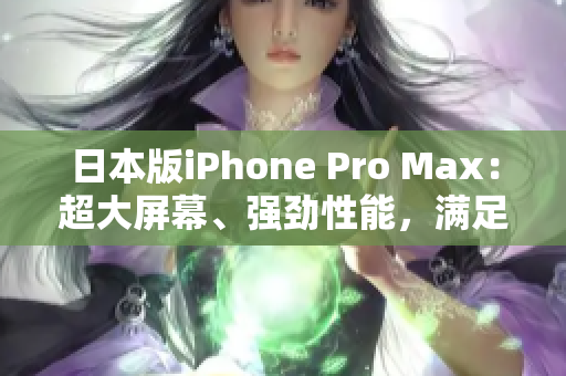 日本版iPhone Pro Max：超大屏幕、强劲性能，满足您的一切需求