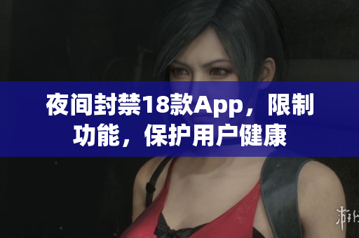 夜间封禁18款App，限制功能，保护用户健康