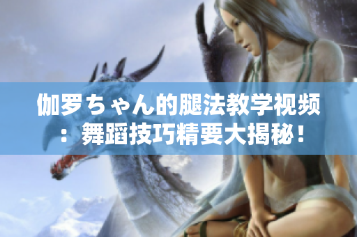 伽罗ちゃん的腿法教学视频：舞蹈技巧精要大揭秘！
