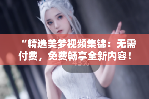 “精选美梦视频集锦：无需付费，免费畅享全新内容！”
