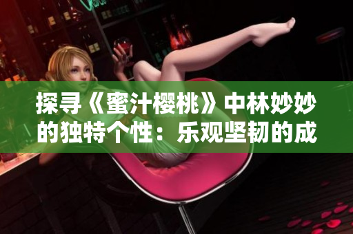 探寻《蜜汁樱桃》中林妙妙的独特个性：乐观坚韧的成长之路