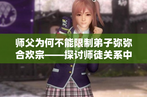 师父为何不能限制弟子弥弥合欢宗——探讨师徒关系中的尊重与理解
