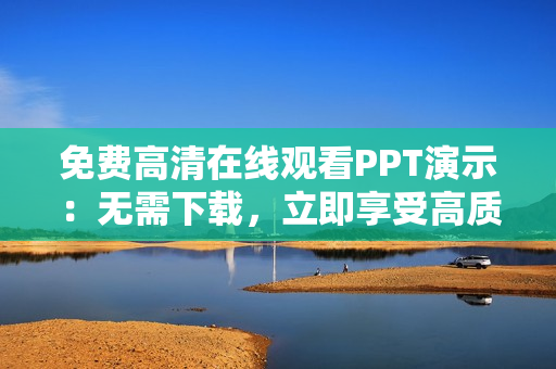 免费高清在线观看PPT演示：无需下载，立即享受高质量展示