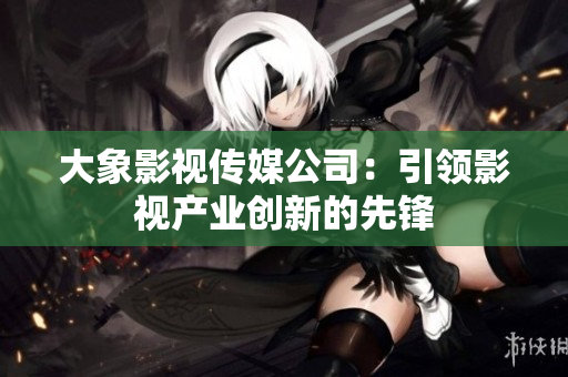 大象影视传媒公司：引领影视产业创新的先锋