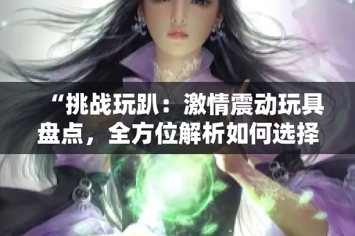 “挑战玩趴：激情震动玩具盘点，全方位解析如何选择适合你的最佳伴侣！”