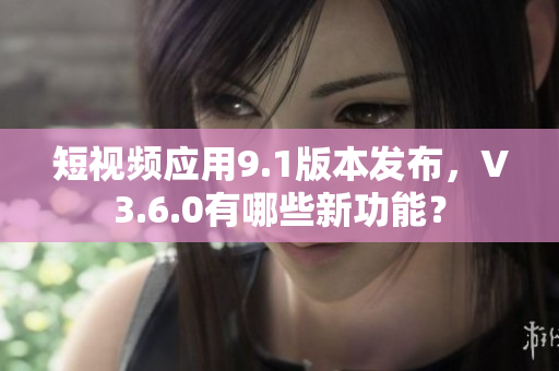 短视频应用9.1版本发布，V3.6.0有哪些新功能？