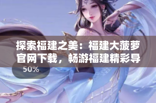 探索福建之美：福建大菠萝官网下载，畅游福建精彩导航！