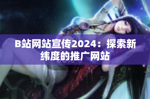 B站网站宣传2024：探索新纬度的推广网站