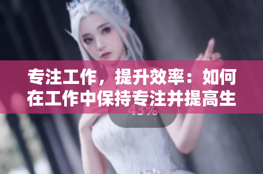 专注工作，提升效率：如何在工作中保持专注并提高生产力