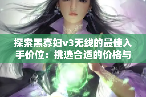 探索黑寡妇v3无线的最佳入手价位：挑选合适的价格与性能平衡
