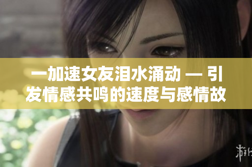 一加速女友泪水涌动 — 引发情感共鸣的速度与感情故事