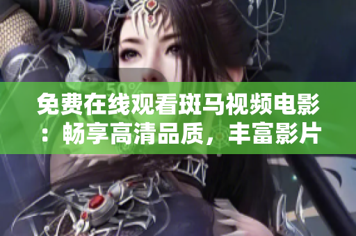 免费在线观看斑马视频电影：畅享高清品质，丰富影片资源等你观看