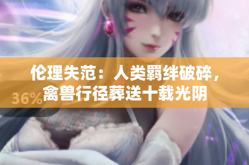 伦理失范：人类羁绊破碎，禽兽行径葬送十载光阴
