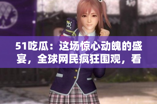 51吃瓜：这场惊心动魄的盛宴，全球网民疯狂围观，看点十足