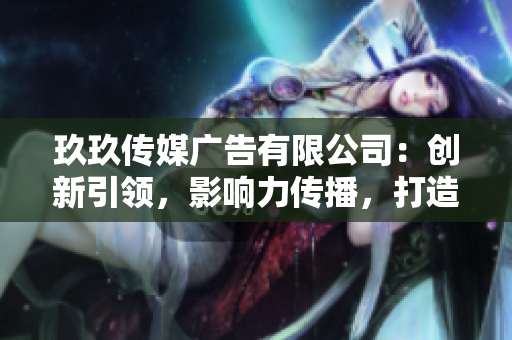 玖玖传媒广告有限公司：创新引领，影响力传播，打造品牌新高度