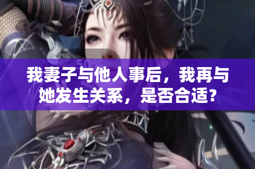 我妻子与他人事后，我再与她发生关系，是否合适？