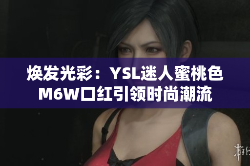 焕发光彩：YSL迷人蜜桃色M6W口红引领时尚潮流