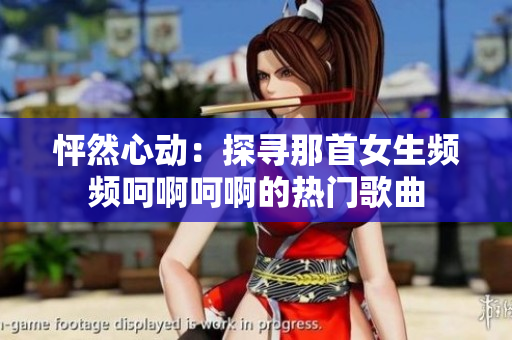 怦然心动：探寻那首女生频频呵啊呵啊的热门歌曲