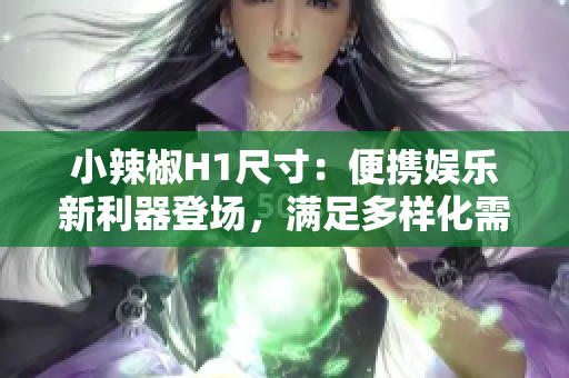 小辣椒H1尺寸：便携娱乐新利器登场，满足多样化需求