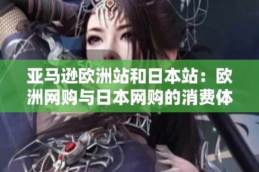 亚马逊欧洲站和日本站：欧洲网购与日本网购的消费体验对比