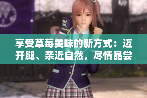 享受草莓美味的新方式：迈开腿、亲近自然，尽情品尝