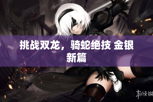 挑战双龙，骑蛇绝技 金银新篇