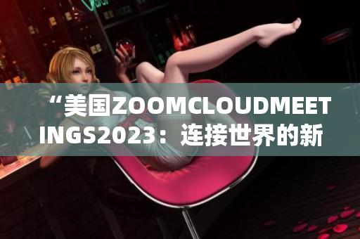 “美国ZOOMCLOUDMEETINGS2023：连接世界的新方式”
