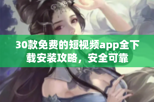 30款免费的短视频app全下载安装攻略，安全可靠