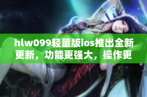 hlw099轻量版ios推出全新更新，功能更强大，操作更便捷