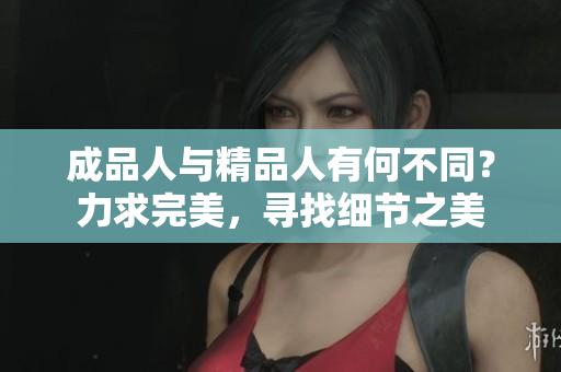 成品人与精品人有何不同？力求完美，寻找细节之美