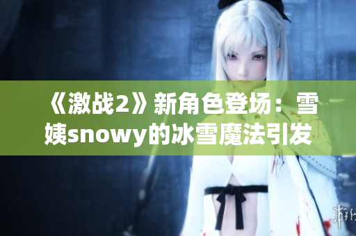 《激战2》新角色登场：雪姨snowy的冰雪魔法引发玩家热议