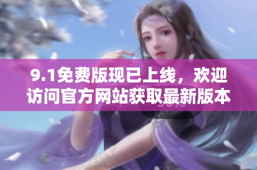 9.1免费版现已上线，欢迎访问官方网站获取最新版本信息！